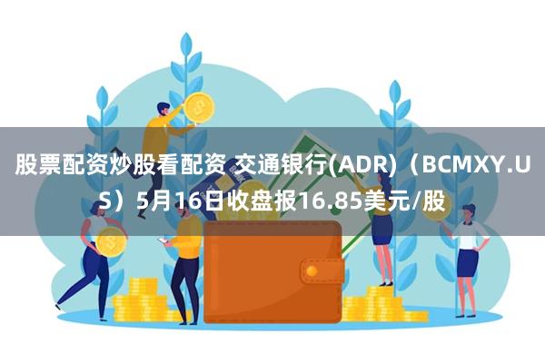 股票配资炒股看配资 交通银行(ADR)（BCMXY.US）5月16日收盘报16.85美元/股