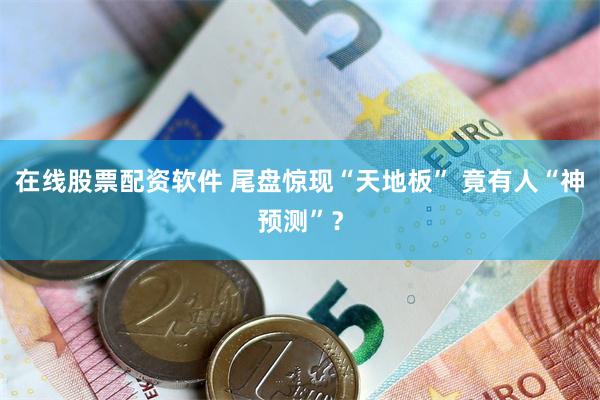 在线股票配资软件 尾盘惊现“天地板” 竟有人“神预测”？