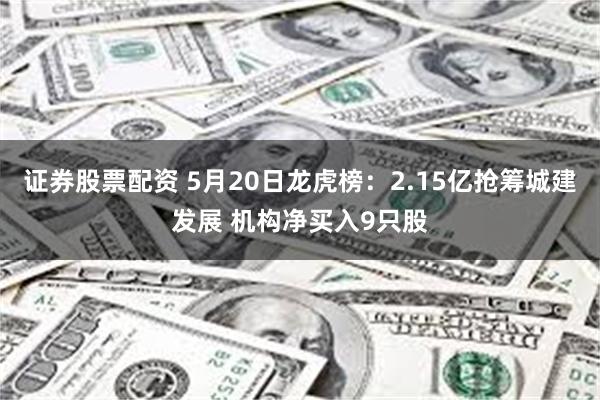 证券股票配资 5月20日龙虎榜：2.15亿抢筹城建发展 机构净买入9只股