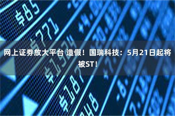 网上证劵放大平台 造假！国瑞科技：5月21日起将被ST！