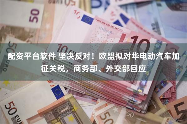 配资平台软件 坚决反对！欧盟拟对华电动汽车加征关税，商务部、外交部回应