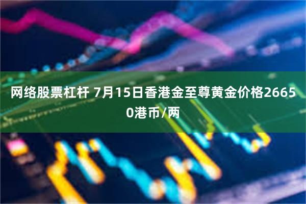 网络股票杠杆 7月15日香港金至尊黄金价格26650港币/两