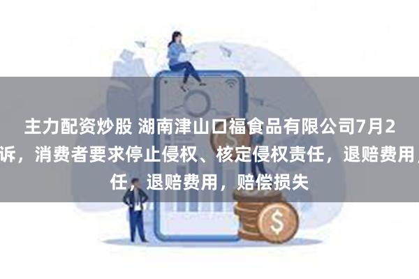 主力配资炒股 湖南津山口福食品有限公司7月26日新增投诉，消费者要求停止侵权、核定侵权责任，退赔费用，赔偿损失