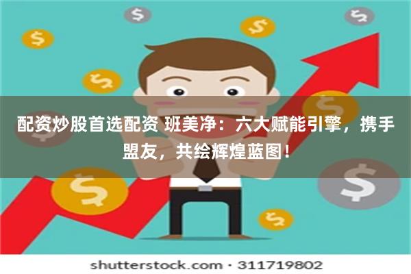 配资炒股首选配资 班美净：六大赋能引擎，携手盟友，共绘辉煌蓝图！