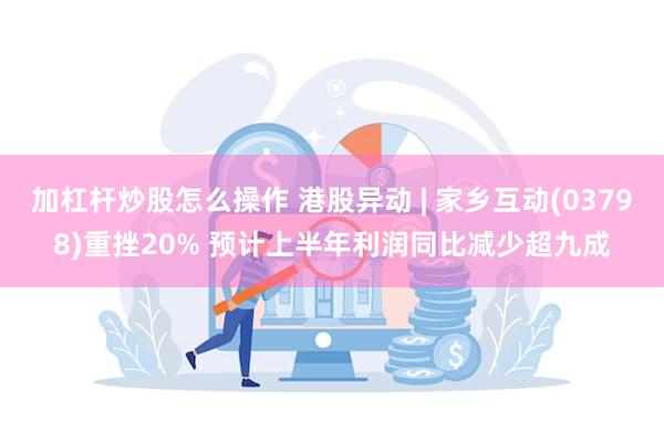 加杠杆炒股怎么操作 港股异动 | 家乡互动(03798)重挫20% 预计上半年利润同比减少超九成