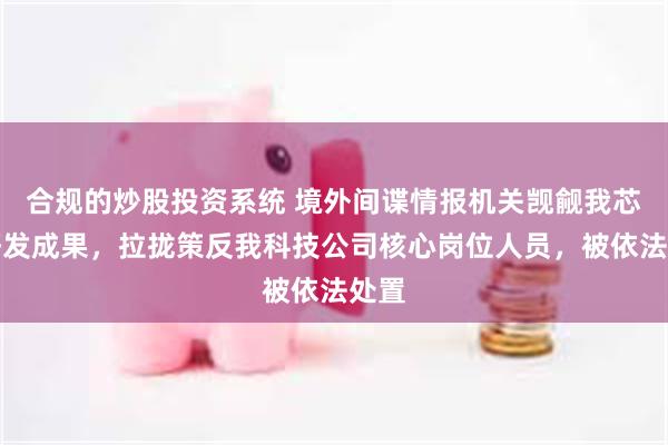 合规的炒股投资系统 境外间谍情报机关觊觎我芯片研发成果，拉拢策反我科技公司核心岗位人员，被依法处置