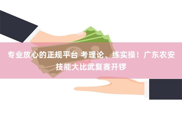 专业放心的正规平台 考理论、练实操！广东农安技能大比武复赛开锣
