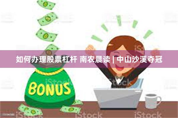 如何办理股票杠杆 南农晨读 | 中山沙溪夺冠