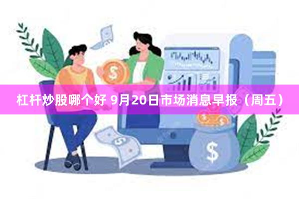 杠杆炒股哪个好 9月20日市场消息早报（周五）