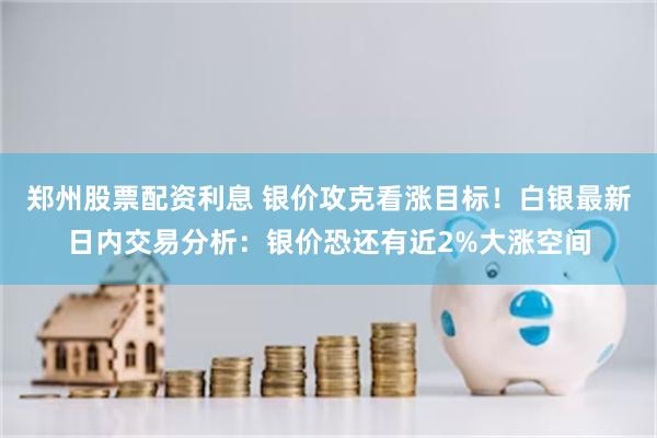 郑州股票配资利息 银价攻克看涨目标！白银最新日内交易分析：银价恐还有近2%大涨空间