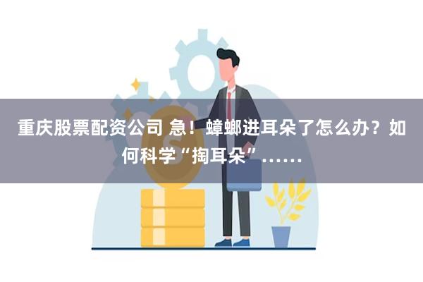 重庆股票配资公司 急！蟑螂进耳朵了怎么办？如何科学“掏耳朵”……