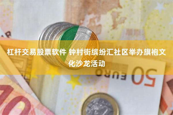 杠杆交易股票软件 钟村街缤纷汇社区举办旗袍文化沙龙活动