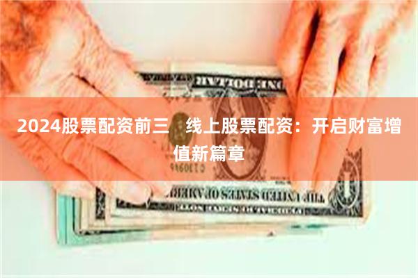 2024股票配资前三   线上股票配资：开启财富增值新篇章