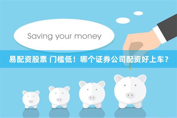 易配资股票 门槛低！哪个证券公司配资好上车？