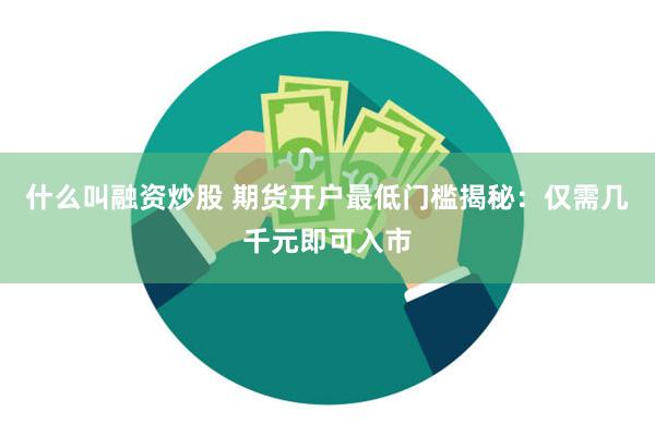 什么叫融资炒股 期货开户最低门槛揭秘：仅需几千元即可入市
