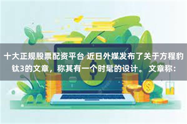 十大正规股票配资平台 近日外媒发布了关于方程豹钛3的文章，称其有一个时髦的设计。 文章称：