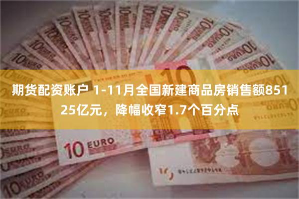 期货配资账户 1-11月全国新建商品房销售额85125亿元，降幅收窄1.7个百分点