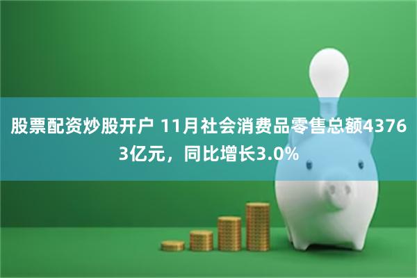股票配资炒股开户 11月社会消费品零售总额43763亿元，同比增长3.0%