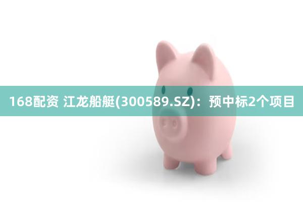 168配资 江龙船艇(300589.SZ)：预中标2个项目