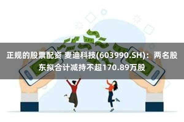 正规的股票配资 麦迪科技(603990.SH)：两名股东拟合计减持不超170.89万股