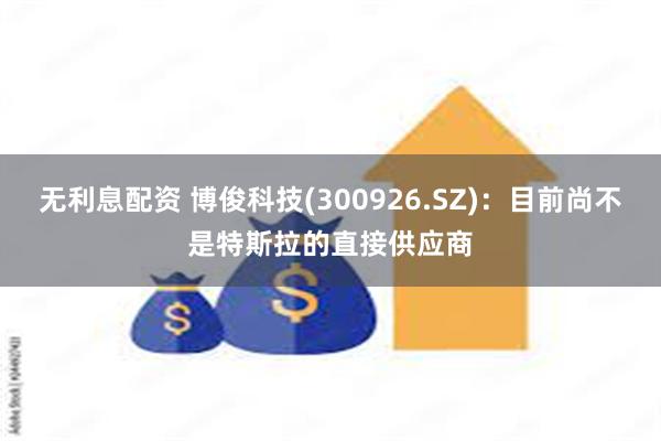无利息配资 博俊科技(300926.SZ)：目前尚不是特斯拉的直接供应商