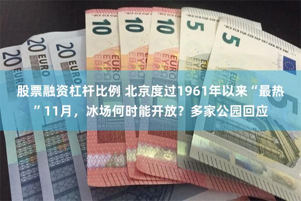 股票融资杠杆比例 北京度过1961年以来“最热”11月，冰场何时能开放？多家公园回应
