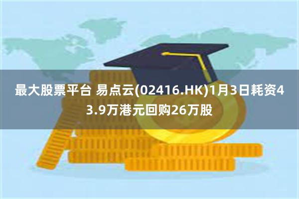 最大股票平台 易点云(02416.HK)1月3日耗资43.9万港元回购26万股
