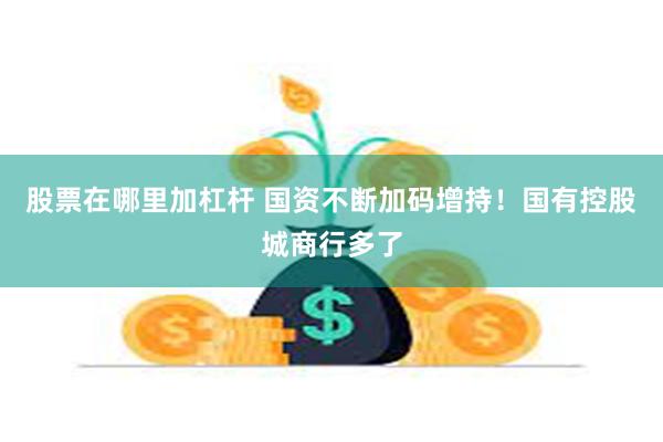 股票在哪里加杠杆 国资不断加码增持！国有控股城商行多了