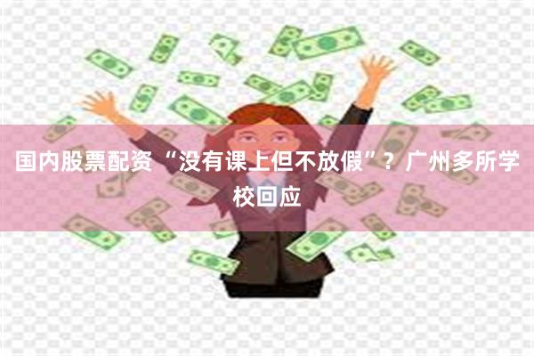 国内股票配资 “没有课上但不放假”？广州多所学校回应