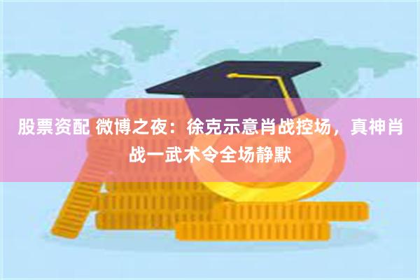 股票资配 微博之夜：徐克示意肖战控场，真神肖战一武术令全场静默