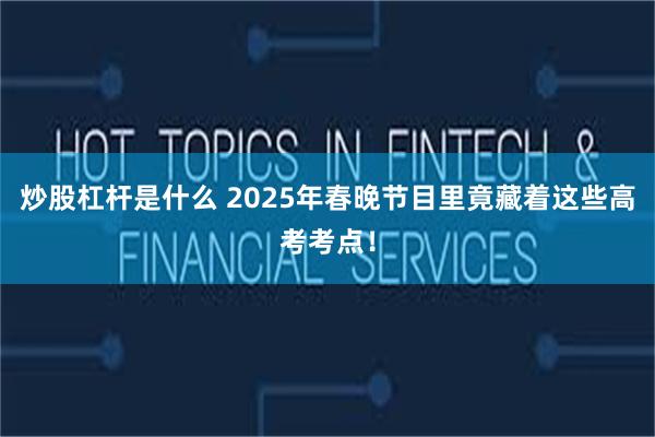 炒股杠杆是什么 2025年春晚节目里竟藏着这些高考考点！