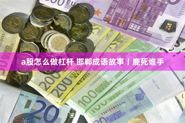 a股怎么做杠杆 邯郸成语故事丨鹿死谁手