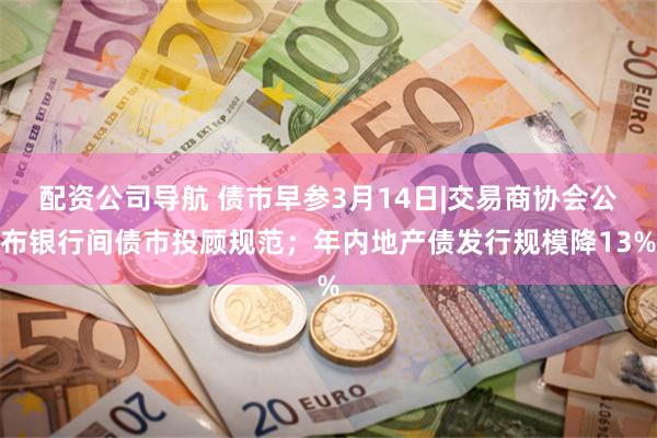 配资公司导航 债市早参3月14日|交易商协会公布银行间债市投顾规范；年内地产债发行规模降13%