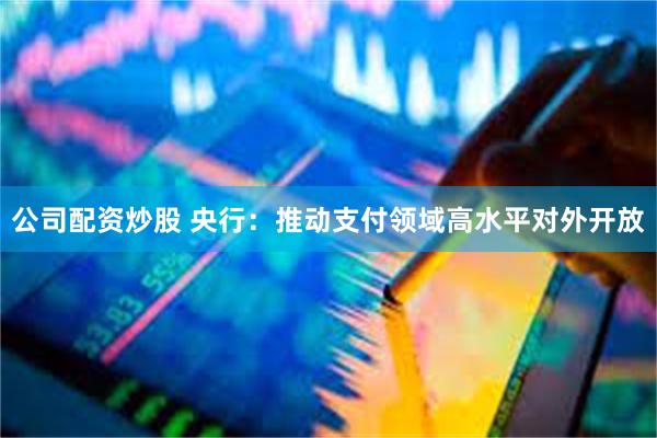 公司配资炒股 央行：推动支付领域高水平对外开放