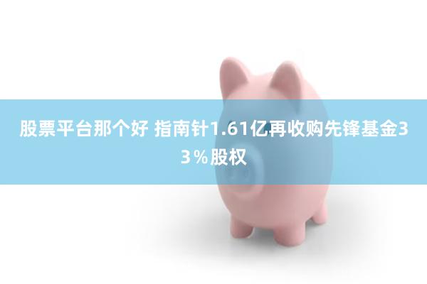 股票平台那个好 指南针1.61亿再收购先锋基金33％股权
