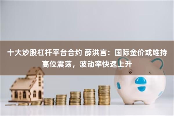 十大炒股杠杆平台合约 薛洪言：国际金价或维持高位震荡，波动率快速上升
