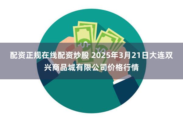 配资正规在线配资炒股 2025年3月21日大连双兴商品城有限公司价格行情
