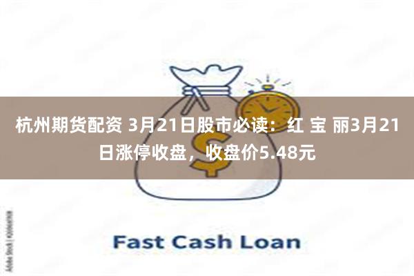 杭州期货配资 3月21日股市必读：红 宝 丽3月21日涨停收盘，收盘价5.48元