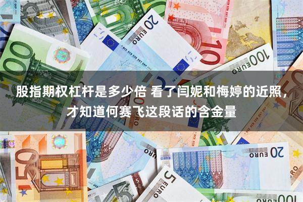 股指期权杠杆是多少倍 看了闫妮和梅婷的近照，才知道何赛飞这段话的含金量