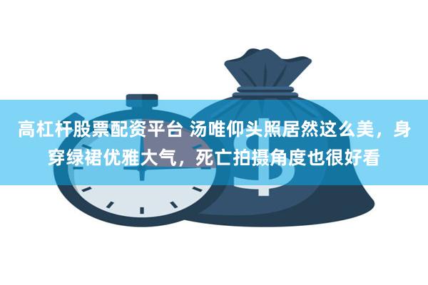 高杠杆股票配资平台 汤唯仰头照居然这么美，身穿绿裙优雅大气，死亡拍摄角度也很好看