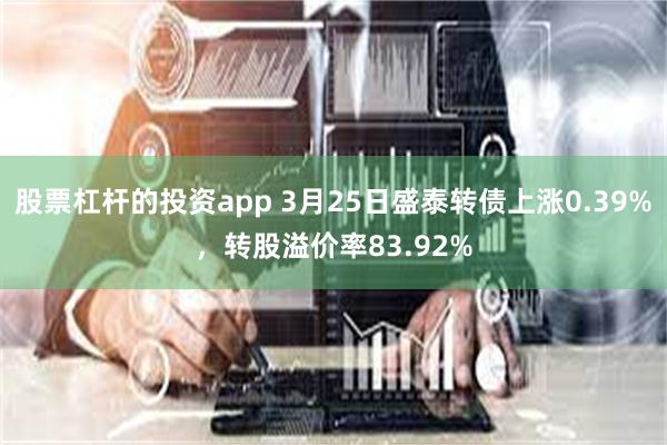 股票杠杆的投资app 3月25日盛泰转债上涨0.39%，转股溢价率83.92%
