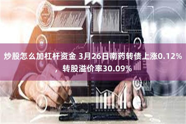 炒股怎么加杠杆资金 3月26日南药转债上涨0.12%，转股溢价率30.09%