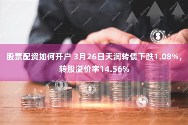 股票配资如何开户 3月26日天润转债下跌1.08%，转股溢价率14.56%
