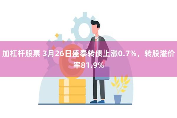 加杠杆股票 3月26日盛泰转债上涨0.7%，转股溢价率81.9%