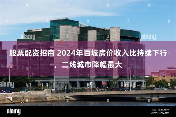 股票配资招商 2024年百城房价收入比持续下行，二线城市降幅最大