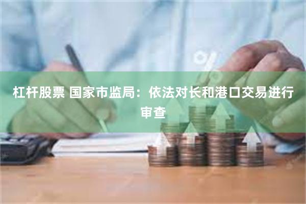 杠杆股票 国家市监局：依法对长和港口交易进行审查