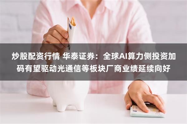 炒股配资行情 华泰证券：全球AI算力侧投资加码有望驱动光通信等板块厂商业绩延续向好