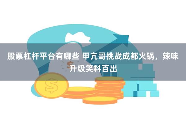股票杠杆平台有哪些 甲亢哥挑战成都火锅，辣味升级笑料百出