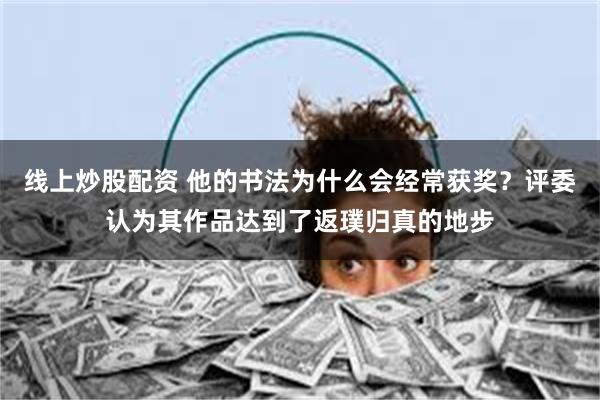 线上炒股配资 他的书法为什么会经常获奖？评委认为其作品达到了返璞归真的地步