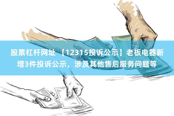 股票杠杆网址 【12315投诉公示】老板电器新增3件投诉公示，涉及其他售后服务问题等
